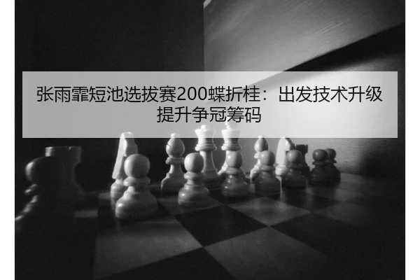张雨霏短池选拔赛200蝶折桂：出发技术升级提升争冠筹码